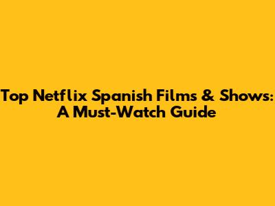 Top Netflix Spanish Films & Shows: A Must-Watch Guide