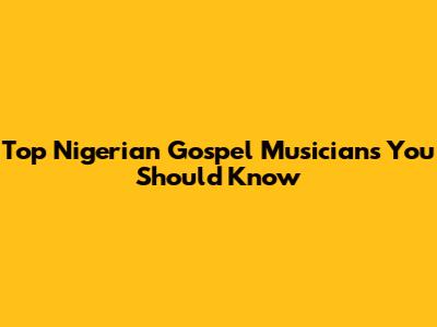 Top Nigerian Gospel Musicians You Should Know