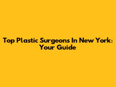 Top Plastic Surgeons In New York: Your Guide