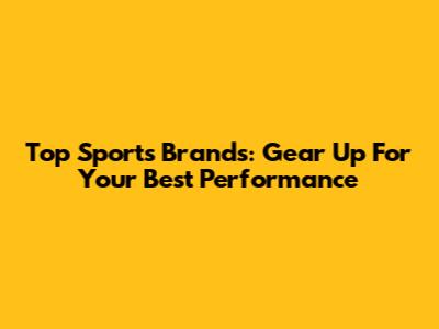 Top Sports Brands: Gear Up For Your Best Performance