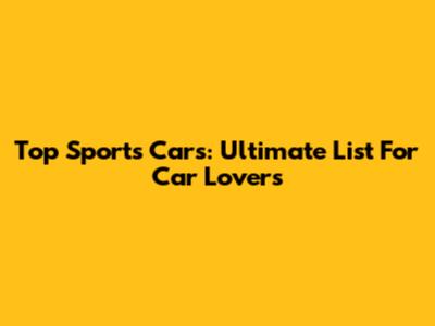 Top Sports Cars: Ultimate List For Car Lovers