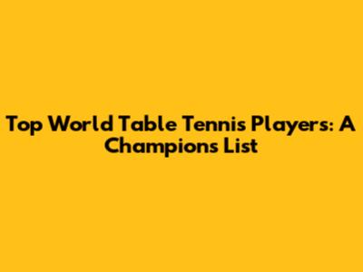 Top World Table Tennis Players: A Champion's List