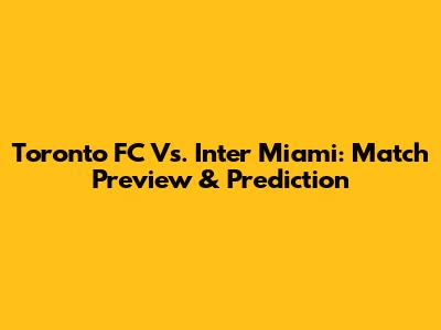 Toronto FC Vs. Inter Miami: Match Preview & Prediction