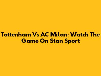 Tottenham Vs AC Milan: Watch The Game On Stan Sport