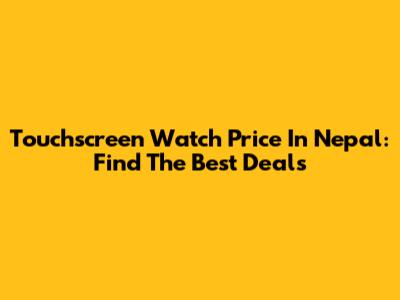 Touchscreen Watch Price In Nepal: Find The Best Deals