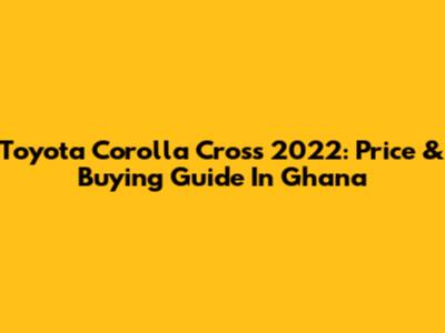Toyota Corolla Cross 2022: Price & Buying Guide In Ghana