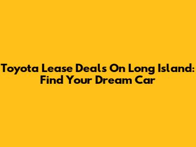 Toyota Lease Deals On Long Island: Find Your Dream Car