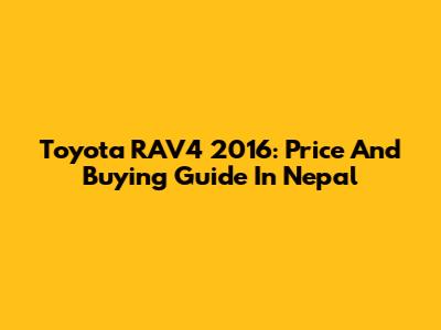 Toyota RAV4 2016: Price And Buying Guide In Nepal