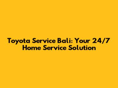 Toyota Service Bali: Your 24/7 Home Service Solution