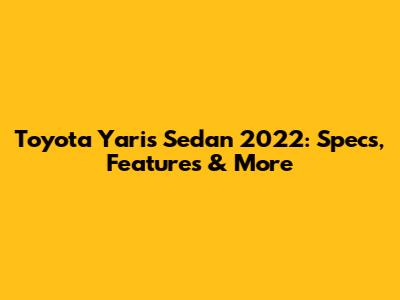 Toyota Yaris Sedan 2022: Specs, Features & More