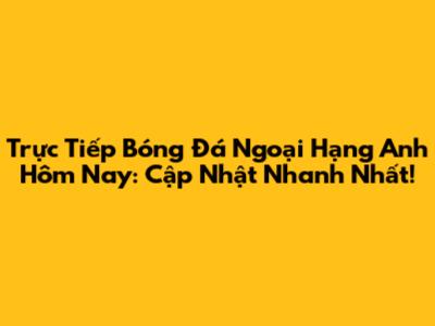 Trực Tiếp Bóng Đá Ngoại Hạng Anh Hôm Nay: Cập Nhật Nhanh Nhất!