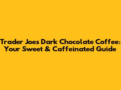 Trader Joe's Dark Chocolate Coffee: Your Sweet & Caffeinated Guide