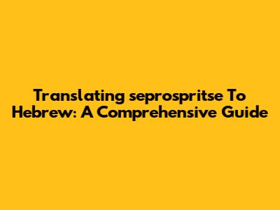 Translating "seprospritse" To Hebrew: A Comprehensive Guide