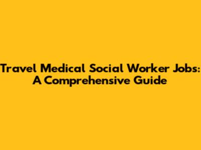 Travel Medical Social Worker Jobs: A Comprehensive Guide