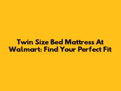 Twin Size Bed Mattress At Walmart: Find Your Perfect Fit