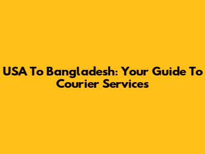 USA To Bangladesh: Your Guide To Courier Services