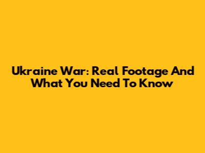 Ukraine War: Real Footage And What You Need To Know