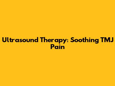 Ultrasound Therapy: Soothing TMJ Pain