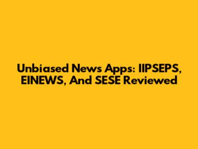 Unbiased News Apps: IIPSEPS, EINEWS, And SESE Reviewed
