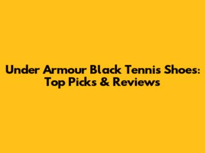 Under Armour Black Tennis Shoes: Top Picks & Reviews