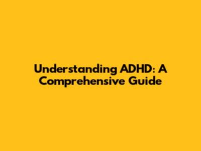 Understanding ADHD: A Comprehensive Guide