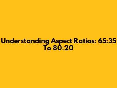 Understanding Aspect Ratios: 65:35 To 80:20