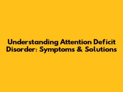 Understanding Attention Deficit Disorder: Symptoms & Solutions