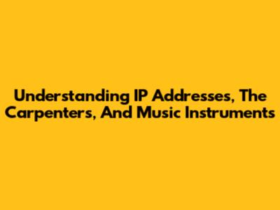 Understanding IP Addresses, The Carpenters, And Music Instruments
