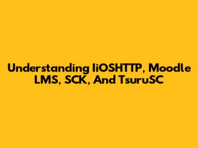 Understanding IiOSHTTP, Moodle LMS, SCK, And TsuruSC