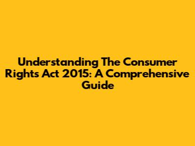 Understanding The Consumer Rights Act 2015: A Comprehensive Guide