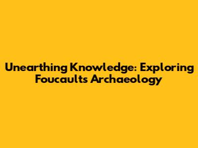 Unearthing Knowledge: Exploring Foucault's Archaeology