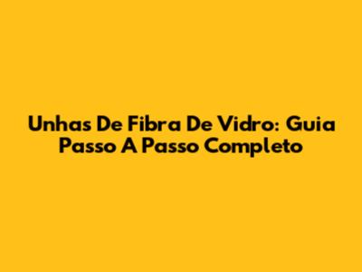 Unhas De Fibra De Vidro: Guia Passo A Passo Completo