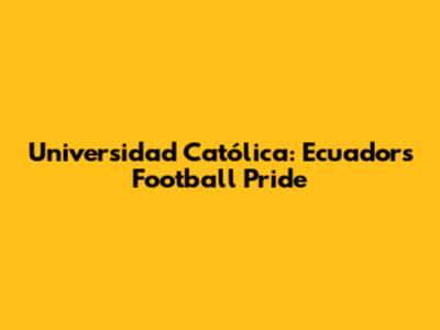 Universidad Católica: Ecuador's Football Pride