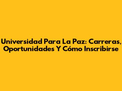 Universidad Para La Paz: Carreras, Oportunidades Y Cómo Inscribirse