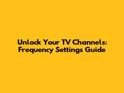 Unlock Your TV Channels: Frequency Settings Guide