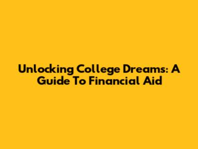 Unlocking College Dreams: A Guide To Financial Aid