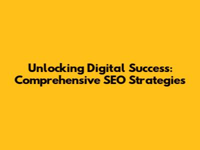 Unlocking Digital Success: Comprehensive SEO Strategies