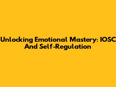 Unlocking Emotional Mastery: IOSC And Self-Regulation