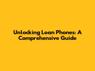 Unlocking Loan Phones: A Comprehensive Guide