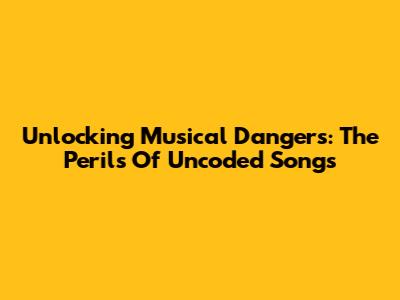 Unlocking Musical Dangers: The Perils Of Uncoded Songs