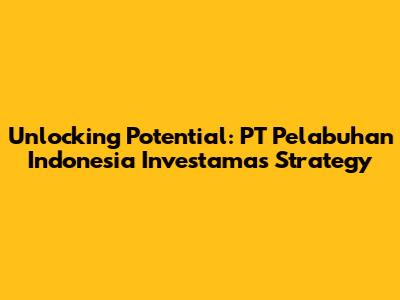 Unlocking Potential: PT Pelabuhan Indonesia Investama's Strategy