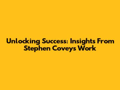 Unlocking Success: Insights From Stephen Covey's Work