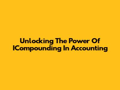 Unlocking The Power Of ICompounding In Accounting