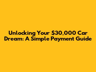 Unlocking Your $30,000 Car Dream: A Simple Payment Guide