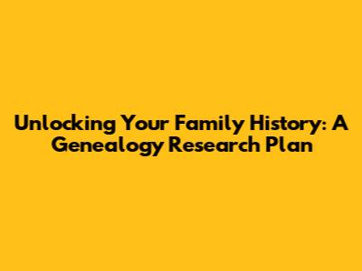 Unlocking Your Family History: A Genealogy Research Plan