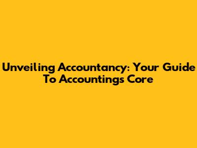 Unveiling Accountancy: Your Guide To Accounting's Core