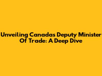 Unveiling Canada's Deputy Minister Of Trade: A Deep Dive