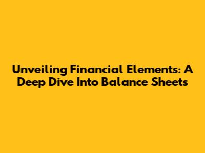 Unveiling Financial Elements: A Deep Dive Into Balance Sheets