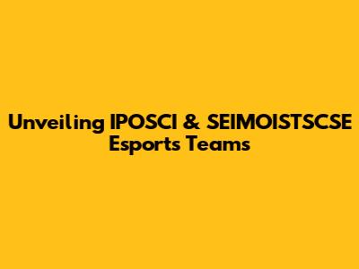 Unveiling IPOSCI & SEIMOISTSCSE Esports Teams