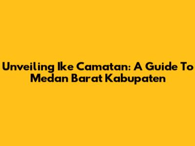 Unveiling Ike Camatan: A Guide To Medan Barat Kabupaten